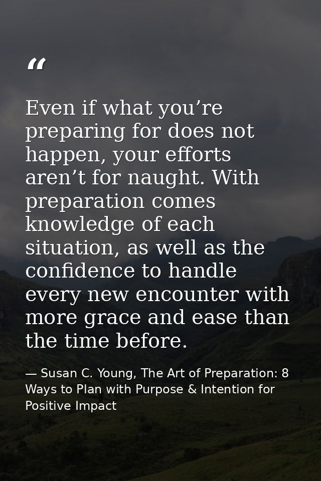 Even if what you’re preparing for does not happen, your efforts aren’t for naught. With preparation comes knowledge of e — Susan C. Young, The Art of Preparation: 8 Ways to Plan with Purpose & Intention for Positive Impact