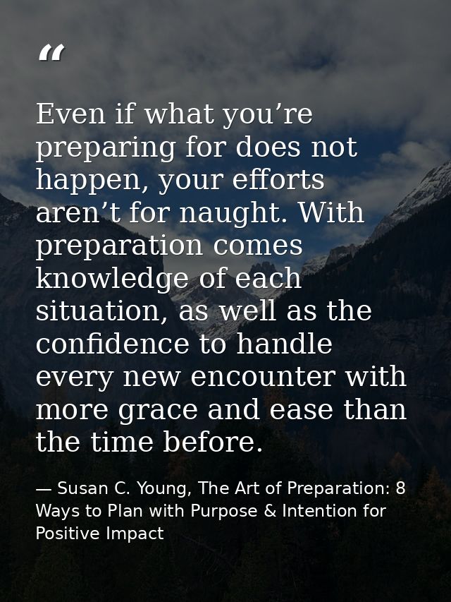 Even if what you’re preparing for does not happen, your efforts aren’t for naught. With preparation comes knowledge of e — Susan C. Young, The Art of Preparation: 8 Ways to Plan with Purpose & Intention for Positive Impact