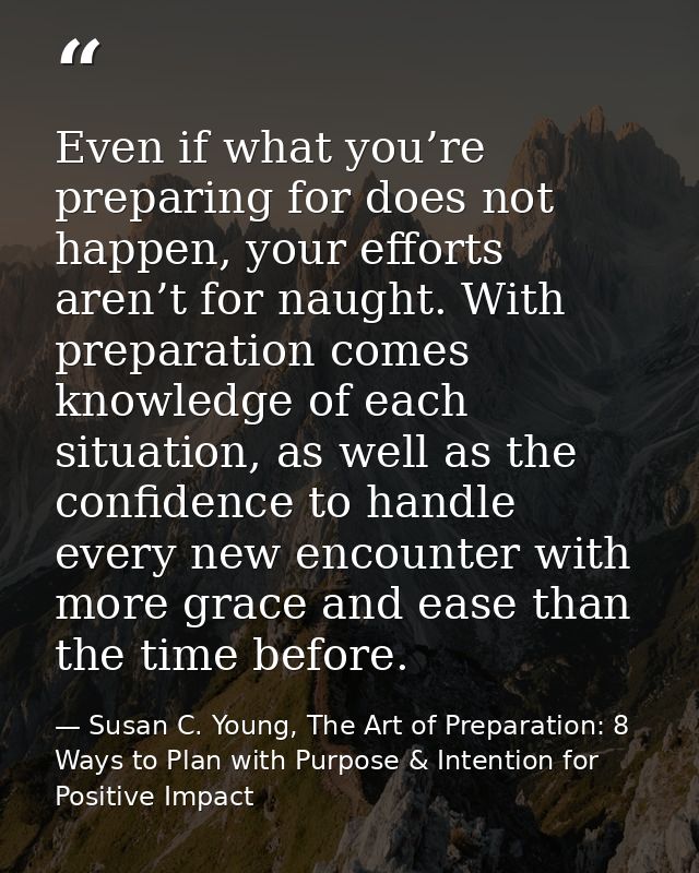 Even if what you’re preparing for does not happen, your efforts aren’t for naught. With preparation comes knowledge of e — Susan C. Young, The Art of Preparation: 8 Ways to Plan with Purpose & Intention for Positive Impact