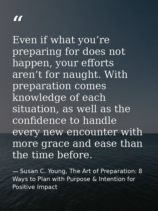 Even if what you’re preparing for does not happen, your efforts aren’t for naught. With preparation comes knowledge of e — Susan C. Young, The Art of Preparation: 8 Ways to Plan with Purpose & Intention for Positive Impact