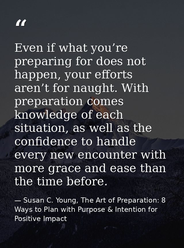 Even if what you’re preparing for does not happen, your efforts aren’t for naught. With preparation comes knowledge of e — Susan C. Young, The Art of Preparation: 8 Ways to Plan with Purpose & Intention for Positive Impact