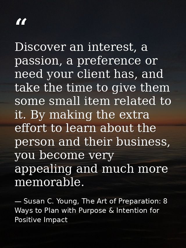 Discover an interest, a passion, a preference or need your client has, and take the time to give them some small item re — Susan C. Young, The Art of Preparation: 8 Ways to Plan with Purpose & Intention for Positive Impact