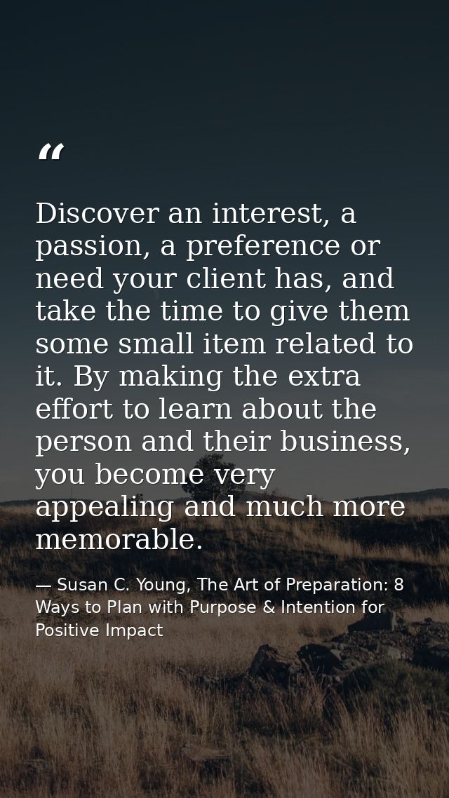 Discover an interest, a passion, a preference or need your client has, and take the time to give them some small item re — Susan C. Young, The Art of Preparation: 8 Ways to Plan with Purpose & Intention for Positive Impact