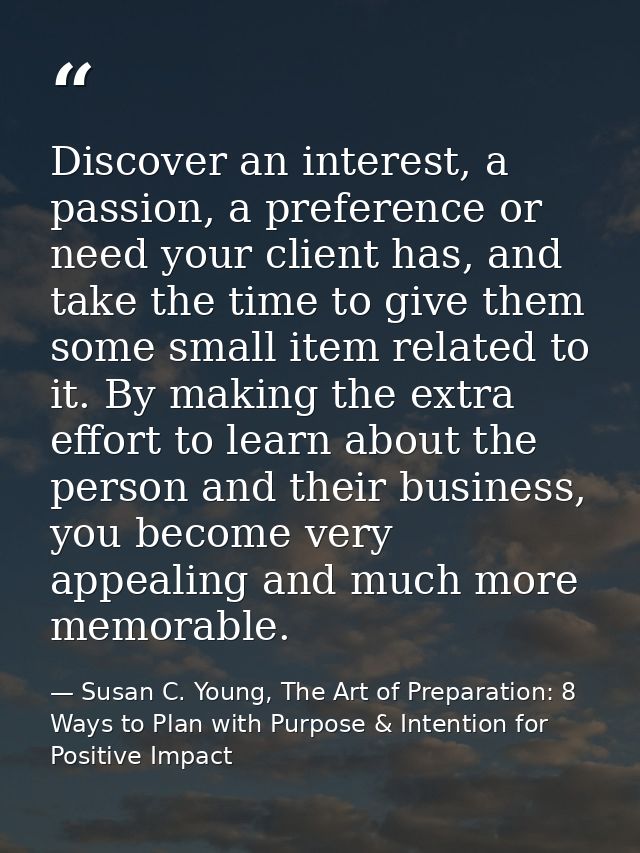 Discover an interest, a passion, a preference or need your client has, and take the time to give them some small item re — Susan C. Young, The Art of Preparation: 8 Ways to Plan with Purpose & Intention for Positive Impact