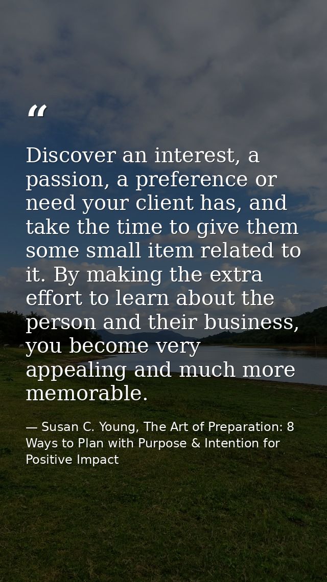 Discover an interest, a passion, a preference or need your client has, and take the time to give them some small item re — Susan C. Young, The Art of Preparation: 8 Ways to Plan with Purpose & Intention for Positive Impact