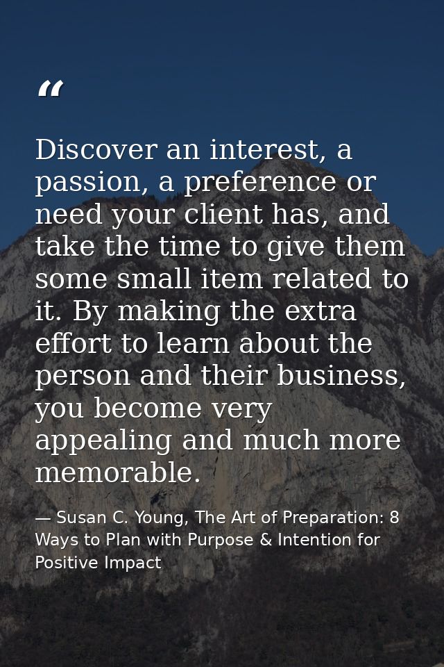 Discover an interest, a passion, a preference or need your client has, and take the time to give them some small item re — Susan C. Young, The Art of Preparation: 8 Ways to Plan with Purpose & Intention for Positive Impact