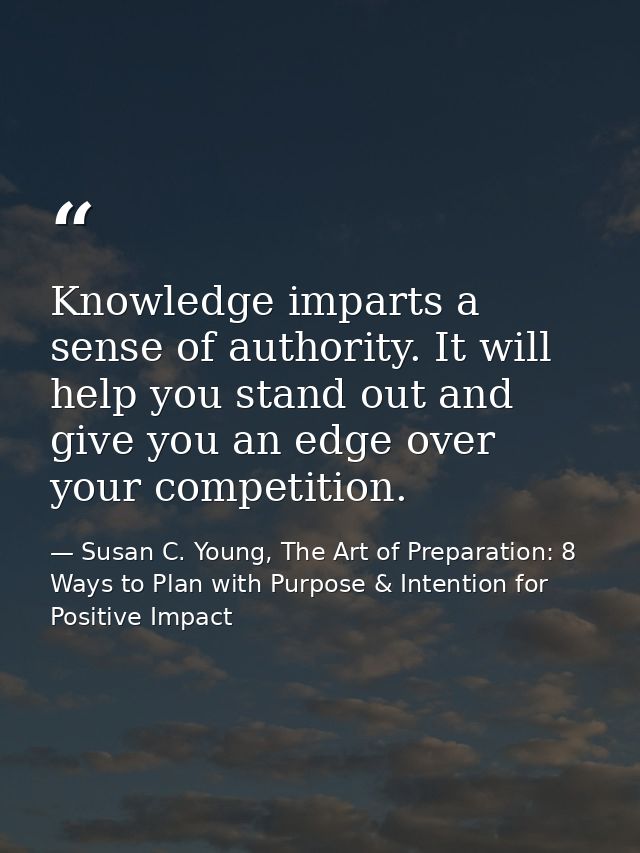 Knowledge imparts a sense of authority. It will help you stand out and give you an edge over your competition. — Susan C. Young, The Art of Preparation: 8 Ways to Plan with Purpose & Intention for Positive Impact