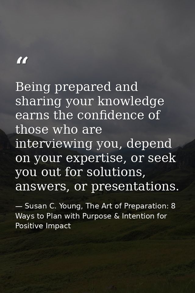 Being prepared and sharing your knowledge earns the confidence of those who are interviewing you, depend on your experti — Susan C. Young, The Art of Preparation: 8 Ways to Plan with Purpose & Intention for Positive Impact