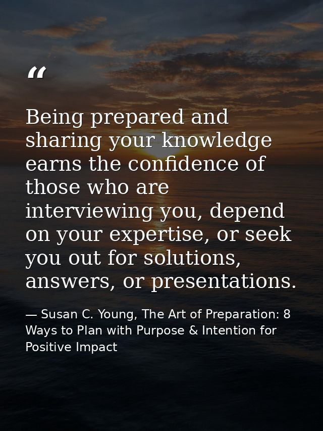Being prepared and sharing your knowledge earns the confidence of those who are interviewing you, depend on your experti — Susan C. Young, The Art of Preparation: 8 Ways to Plan with Purpose & Intention for Positive Impact