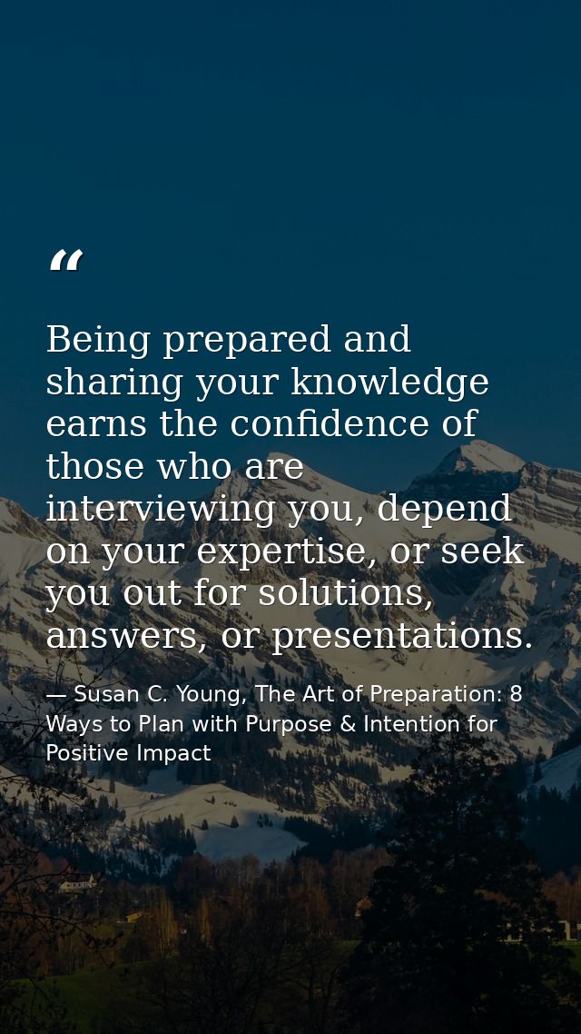 Being prepared and sharing your knowledge earns the confidence of those who are interviewing you, depend on your experti — Susan C. Young, The Art of Preparation: 8 Ways to Plan with Purpose & Intention for Positive Impact