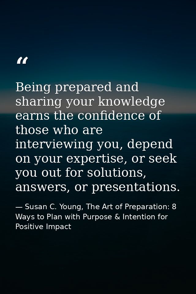 Being prepared and sharing your knowledge earns the confidence of those who are interviewing you, depend on your experti — Susan C. Young, The Art of Preparation: 8 Ways to Plan with Purpose & Intention for Positive Impact