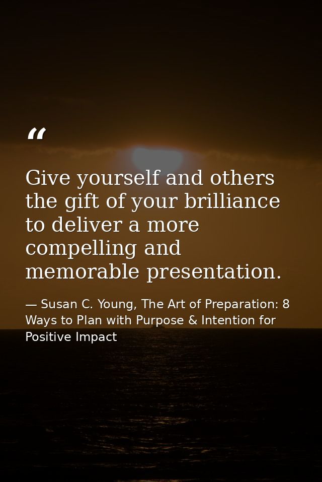 Give yourself and others the gift of your brilliance to deliver a more compelling and memorable presentation. — Susan C. Young, The Art of Preparation: 8 Ways to Plan with Purpose & Intention for Positive Impact