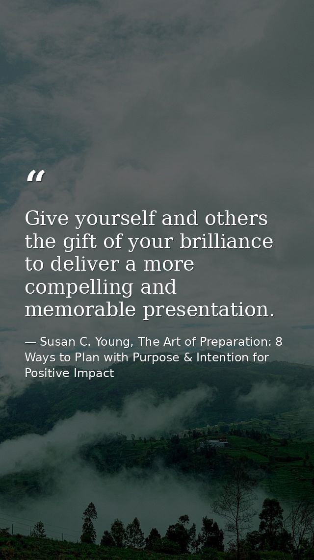 Give yourself and others the gift of your brilliance to deliver a more compelling and memorable presentation. — Susan C. Young, The Art of Preparation: 8 Ways to Plan with Purpose & Intention for Positive Impact