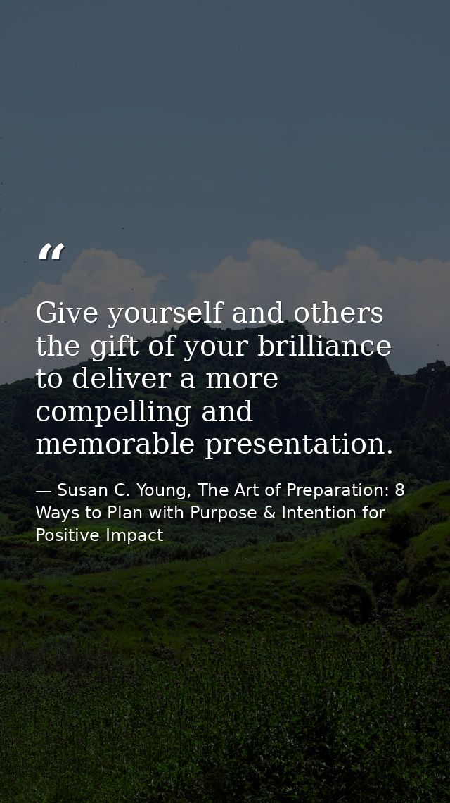 Give yourself and others the gift of your brilliance to deliver a more compelling and memorable presentation. — Susan C. Young, The Art of Preparation: 8 Ways to Plan with Purpose & Intention for Positive Impact