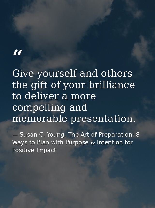 Give yourself and others the gift of your brilliance to deliver a more compelling and memorable presentation. — Susan C. Young, The Art of Preparation: 8 Ways to Plan with Purpose & Intention for Positive Impact