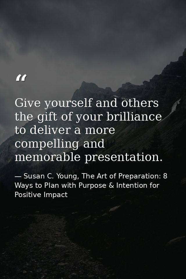 Give yourself and others the gift of your brilliance to deliver a more compelling and memorable presentation. — Susan C. Young, The Art of Preparation: 8 Ways to Plan with Purpose & Intention for Positive Impact