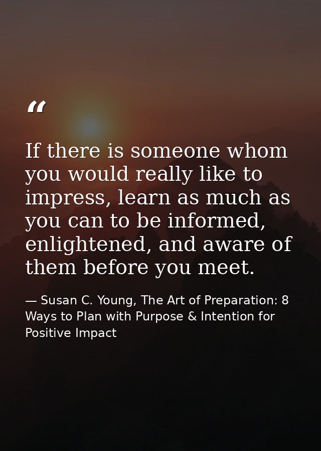 If there is someone whom you would really like to impress, learn as much as you can to be informed, enlightened, and awa — Susan C. Young, The Art of Preparation: 8 Ways to Plan with Purpose & Intention for Positive Impact