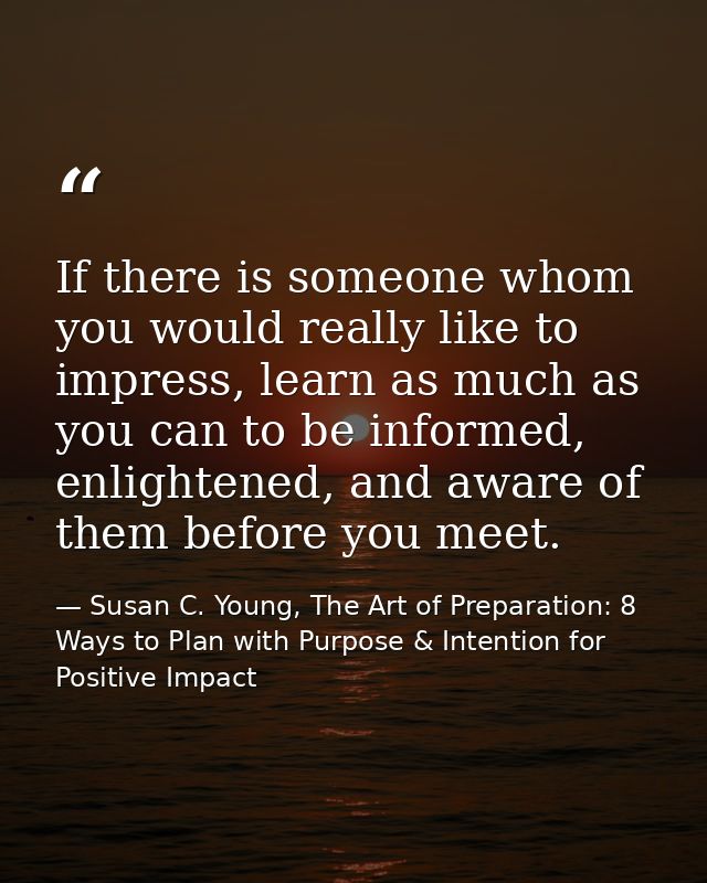 If there is someone whom you would really like to impress, learn as much as you can to be informed, enlightened, and awa — Susan C. Young, The Art of Preparation: 8 Ways to Plan with Purpose & Intention for Positive Impact