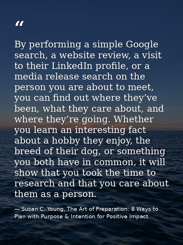 By performing a simple Google search, a website review, a visit to their LinkedIn profile, or a media release search on  — Susan C. Young, The Art of Preparation: 8 Ways to Plan with Purpose & Intention for Positive Impact