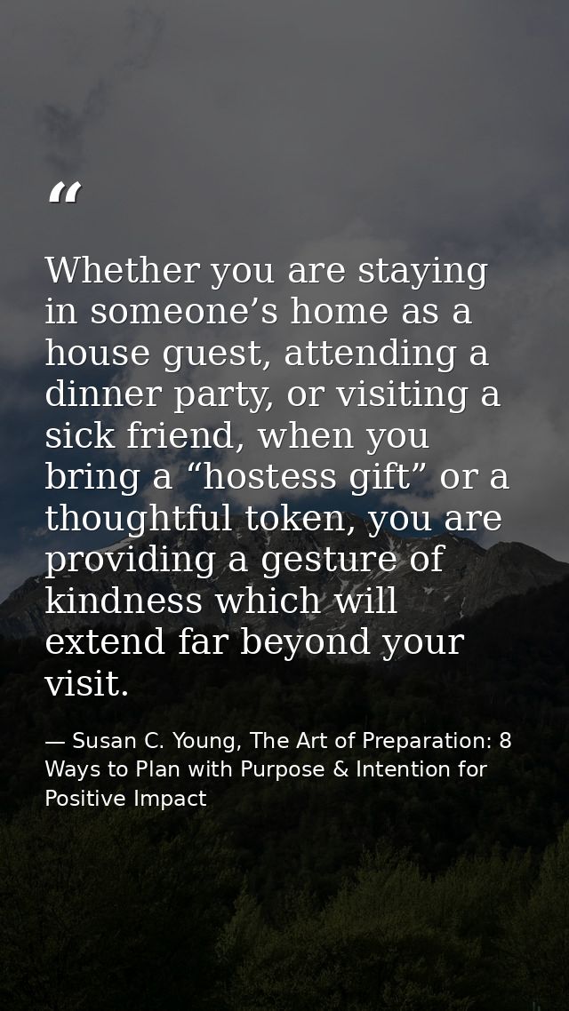 Whether you are staying in someone’s home as a house guest, attending a dinner party, or visiting a sick friend, when yo — Susan C. Young, The Art of Preparation: 8 Ways to Plan with Purpose & Intention for Positive Impact