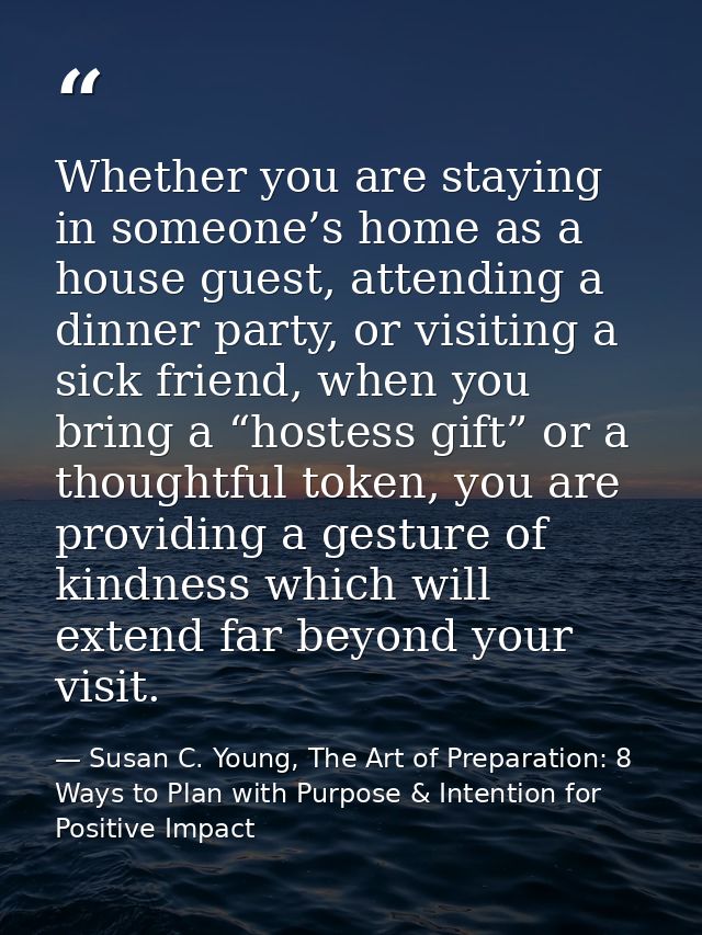 Whether you are staying in someone’s home as a house guest, attending a dinner party, or visiting a sick friend, when yo — Susan C. Young, The Art of Preparation: 8 Ways to Plan with Purpose & Intention for Positive Impact
