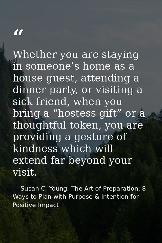 Whether you are staying in someone’s home as a house guest, attending a dinner party, or visiting a sick friend, when yo — Susan C. Young, The Art of Preparation: 8 Ways to Plan with Purpose & Intention for Positive Impact