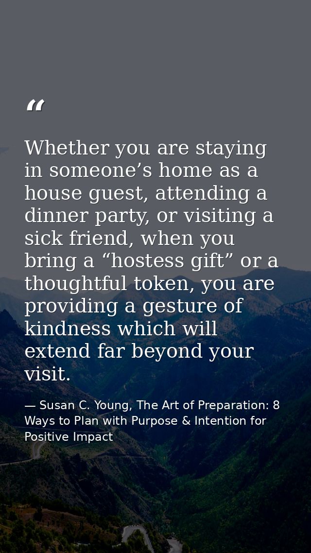 Whether you are staying in someone’s home as a house guest, attending a dinner party, or visiting a sick friend, when yo — Susan C. Young, The Art of Preparation: 8 Ways to Plan with Purpose & Intention for Positive Impact