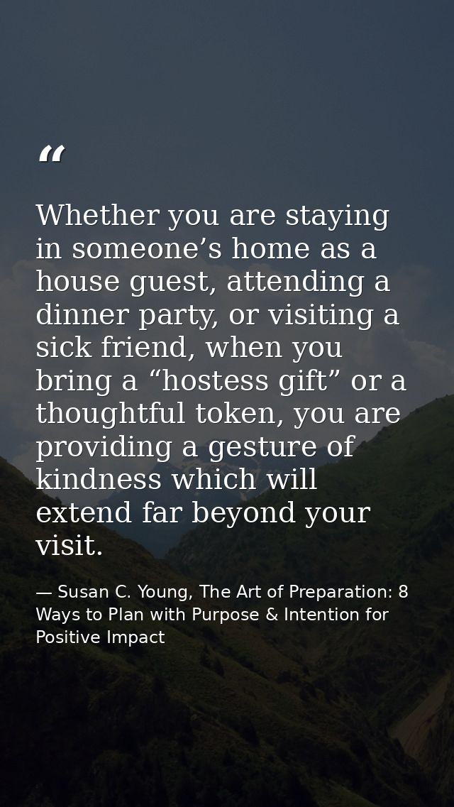 Whether you are staying in someone’s home as a house guest, attending a dinner party, or visiting a sick friend, when yo — Susan C. Young, The Art of Preparation: 8 Ways to Plan with Purpose & Intention for Positive Impact
