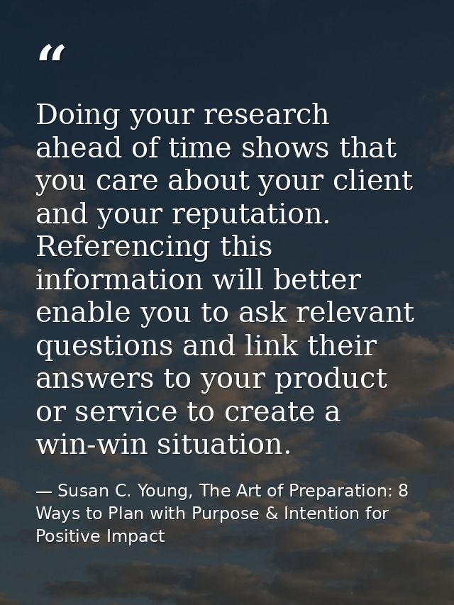 Doing your research ahead of time shows that you care about your client and your reputation. Referencing this informatio — Susan C. Young, The Art of Preparation: 8 Ways to Plan with Purpose & Intention for Positive Impact