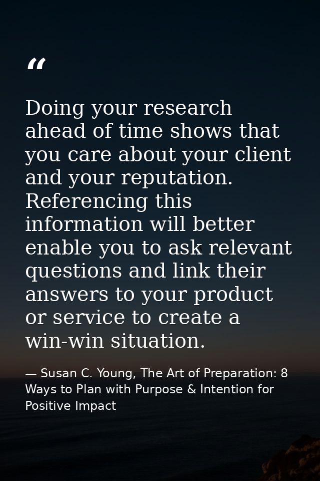 Doing your research ahead of time shows that you care about your client and your reputation. Referencing this informatio — Susan C. Young, The Art of Preparation: 8 Ways to Plan with Purpose & Intention for Positive Impact