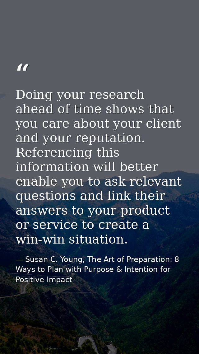 Doing your research ahead of time shows that you care about your client and your reputation. Referencing this informatio — Susan C. Young, The Art of Preparation: 8 Ways to Plan with Purpose & Intention for Positive Impact