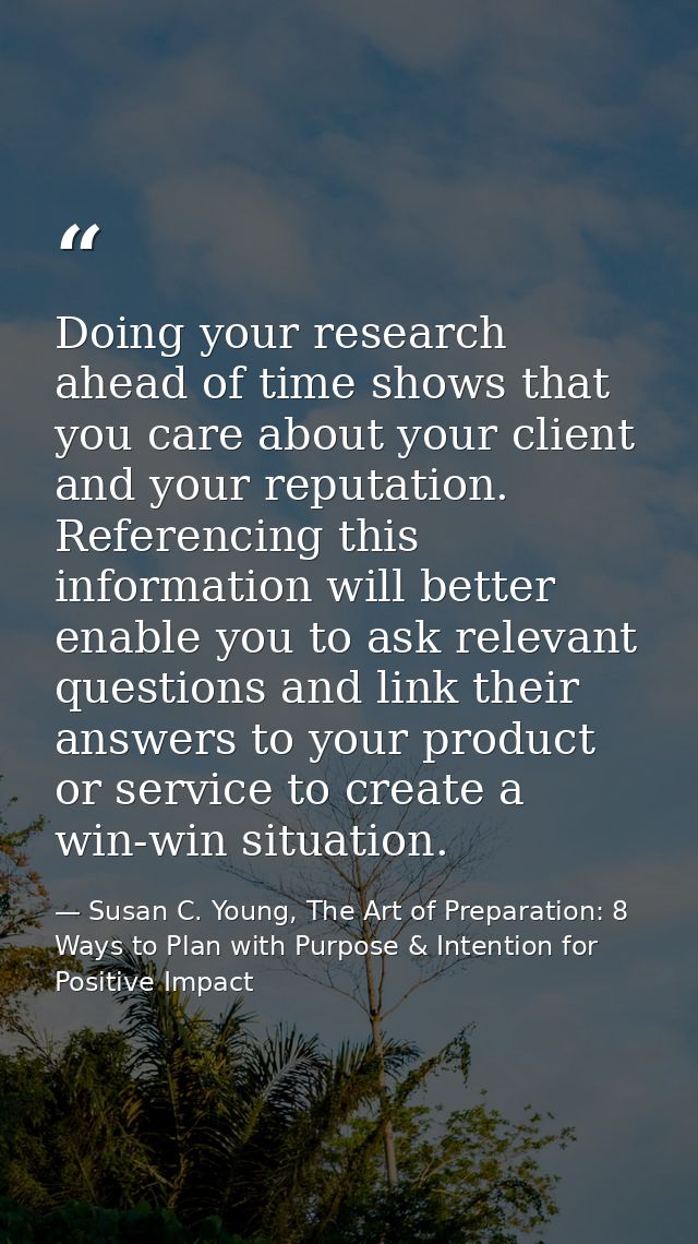 Doing your research ahead of time shows that you care about your client and your reputation. Referencing this informatio — Susan C. Young, The Art of Preparation: 8 Ways to Plan with Purpose & Intention for Positive Impact