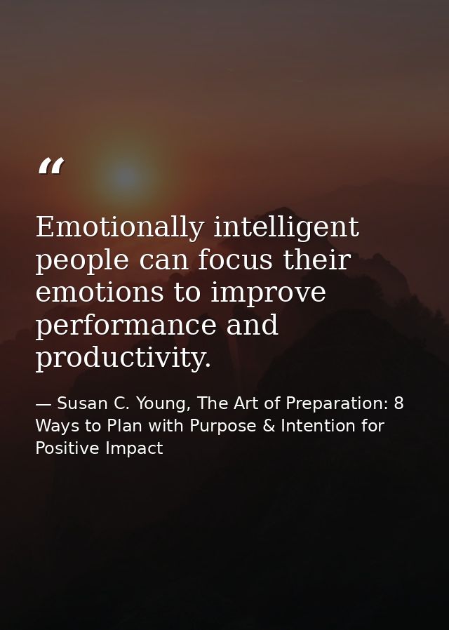 Emotionally intelligent people can focus their emotions to improve performance and productivity. — Susan C. Young, The Art of Preparation: 8 Ways to Plan with Purpose & Intention for Positive Impact