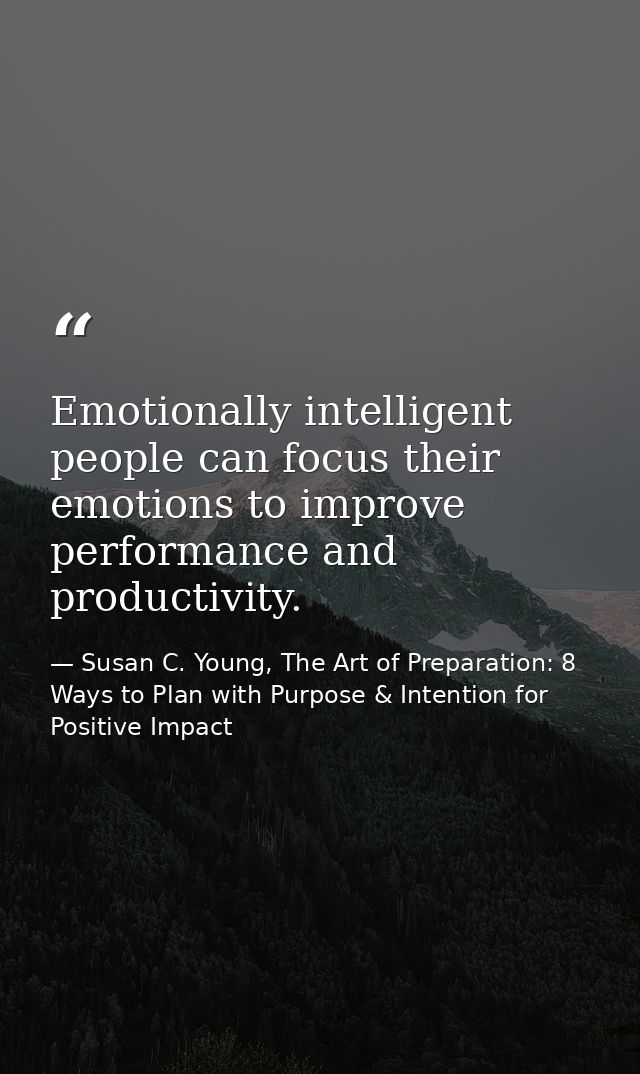 Emotionally intelligent people can focus their emotions to improve performance and productivity. — Susan C. Young, The Art of Preparation: 8 Ways to Plan with Purpose & Intention for Positive Impact