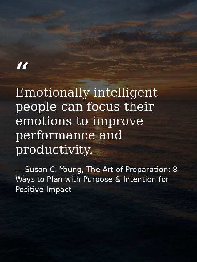 Emotionally intelligent people can focus their emotions to improve performance and productivity. — Susan C. Young, The Art of Preparation: 8 Ways to Plan with Purpose & Intention for Positive Impact