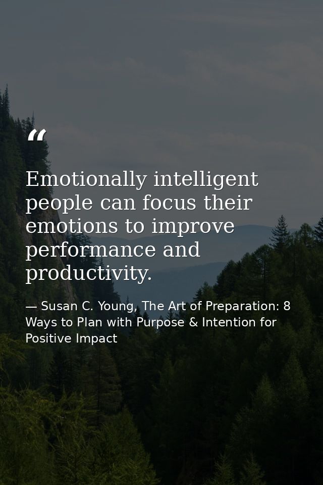 Emotionally intelligent people can focus their emotions to improve performance and productivity. — Susan C. Young, The Art of Preparation: 8 Ways to Plan with Purpose & Intention for Positive Impact