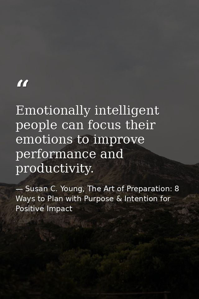 Emotionally intelligent people can focus their emotions to improve performance and productivity. — Susan C. Young, The Art of Preparation: 8 Ways to Plan with Purpose & Intention for Positive Impact