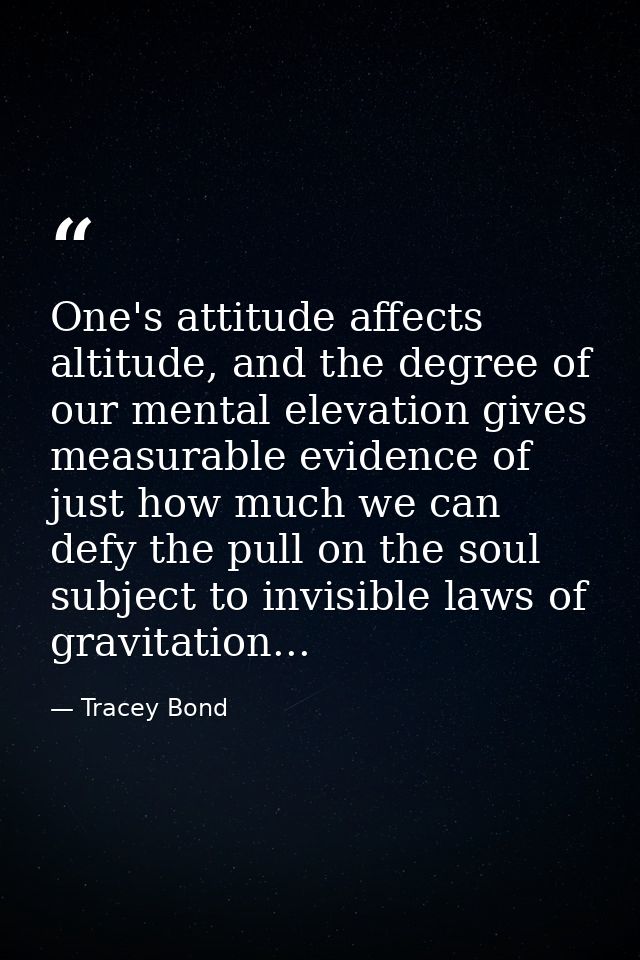 One's attitude affects altitude, and the degree of our mental elevation gives measurable evidence of just how much we ca — Tracey Bond