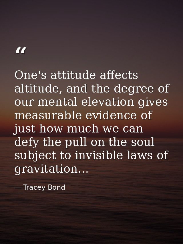 One's attitude affects altitude, and the degree of our mental elevation gives measurable evidence of just how much we ca — Tracey Bond