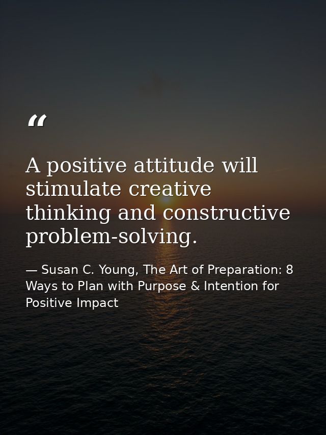 A positive attitude will stimulate creative thinking and constructive problem-solving. — Susan C. Young, The Art of Preparation: 8 Ways to Plan with Purpose & Intention for Positive Impact