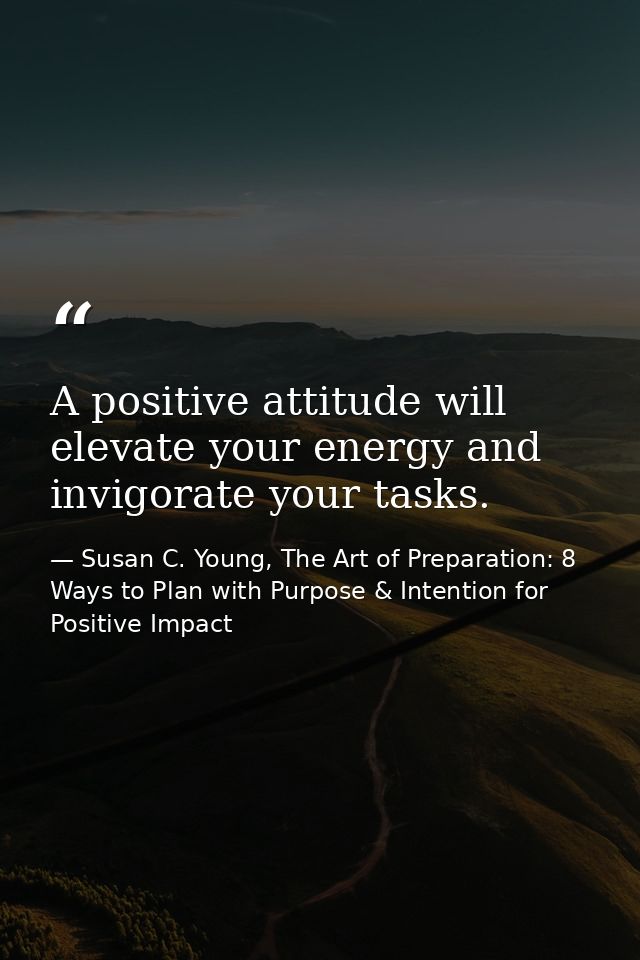 A positive attitude will elevate your energy and invigorate your tasks. — Susan C. Young, The Art of Preparation: 8 Ways to Plan with Purpose & Intention for Positive Impact
