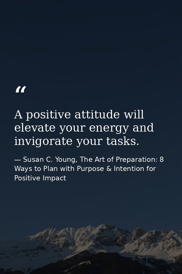 A positive attitude will elevate your energy and invigorate your tasks. — Susan C. Young, The Art of Preparation: 8 Ways to Plan with Purpose & Intention for Positive Impact