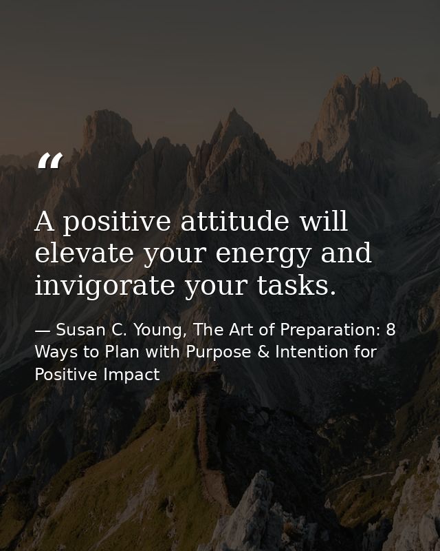 A positive attitude will elevate your energy and invigorate your tasks. — Susan C. Young, The Art of Preparation: 8 Ways to Plan with Purpose & Intention for Positive Impact