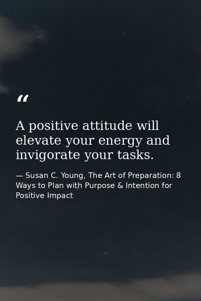 A positive attitude will elevate your energy and invigorate your tasks. — Susan C. Young, The Art of Preparation: 8 Ways to Plan with Purpose & Intention for Positive Impact