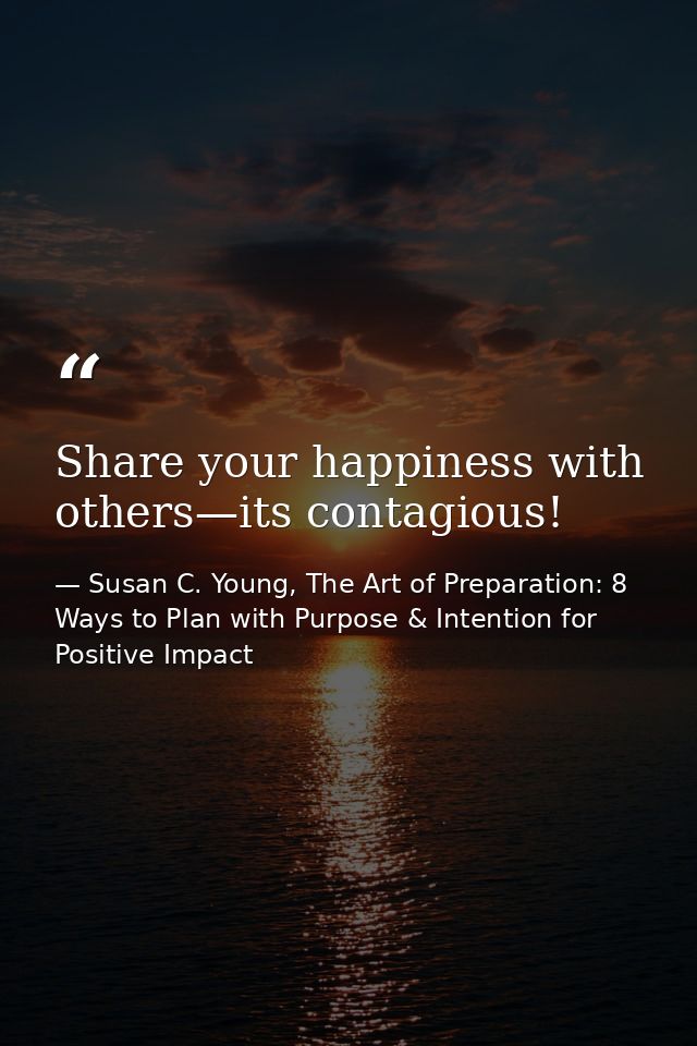 Share your happiness with others—its contagious! — Susan C. Young, The Art of Preparation: 8 Ways to Plan with Purpose & Intention for Positive Impact