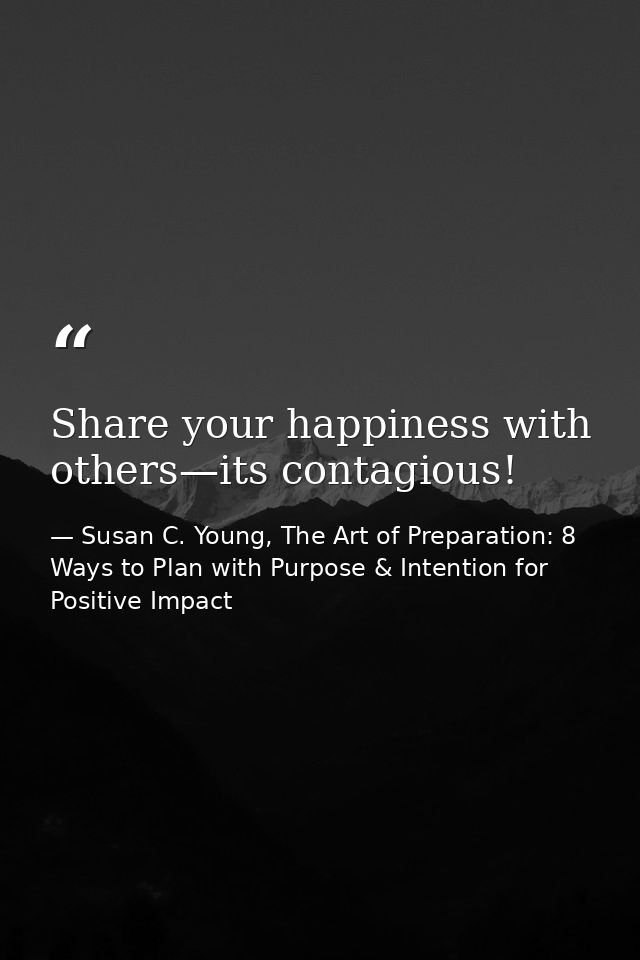 Share your happiness with others—its contagious! — Susan C. Young, The Art of Preparation: 8 Ways to Plan with Purpose & Intention for Positive Impact