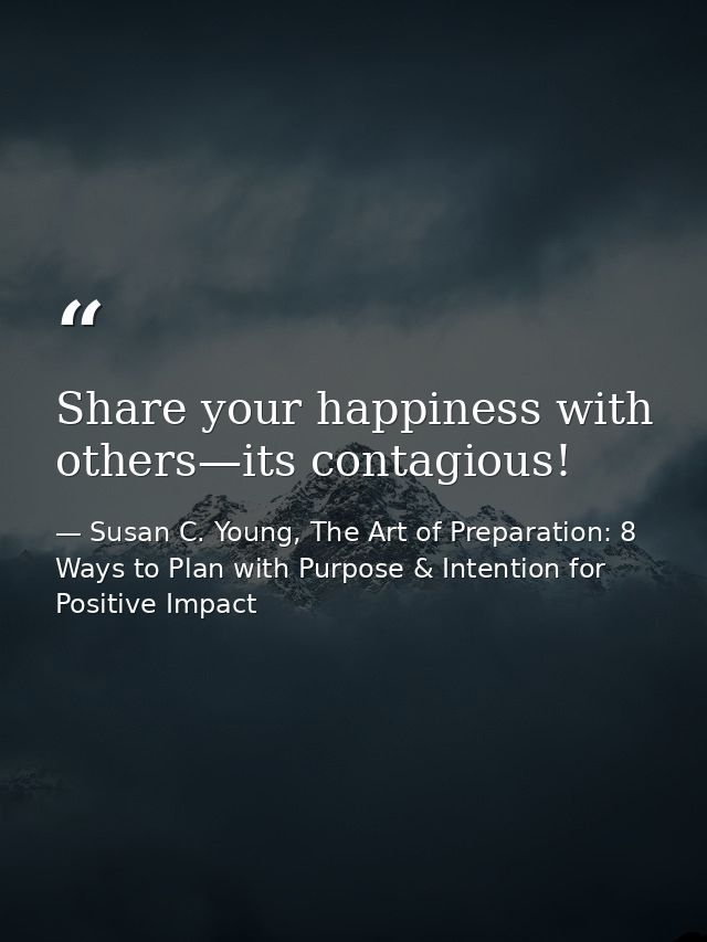Share your happiness with others—its contagious! — Susan C. Young, The Art of Preparation: 8 Ways to Plan with Purpose & Intention for Positive Impact