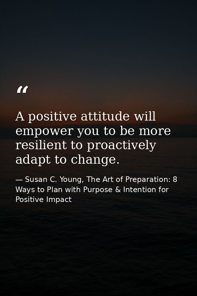 A positive attitude will empower you to be more resilient to proactively adapt to change. — Susan C. Young, The Art of Preparation: 8 Ways to Plan with Purpose & Intention for Positive Impact