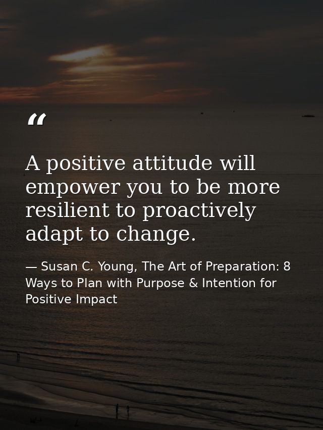 A positive attitude will empower you to be more resilient to proactively adapt to change. — Susan C. Young, The Art of Preparation: 8 Ways to Plan with Purpose & Intention for Positive Impact