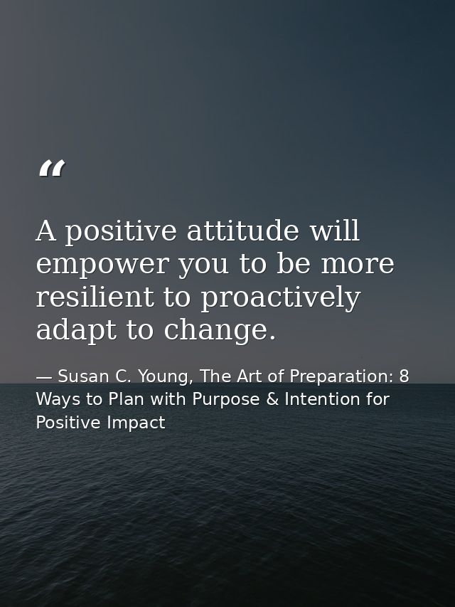 A positive attitude will empower you to be more resilient to proactively adapt to change. — Susan C. Young, The Art of Preparation: 8 Ways to Plan with Purpose & Intention for Positive Impact